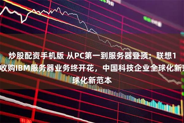炒股配资手机版 从PC第一到服务器登顶：联想14年收购IBM服务器业务终开花，中国科技企业全球化新范本