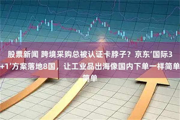 股票新闻 跨境采购总被认证卡脖子？京东‘国际3+1’方案落地8国，让工业品出海像国内下单一样简单