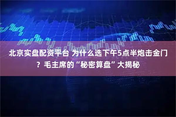 北京实盘配资平台 为什么选下午5点半炮击金门？毛主席的“秘密算盘”大揭秘